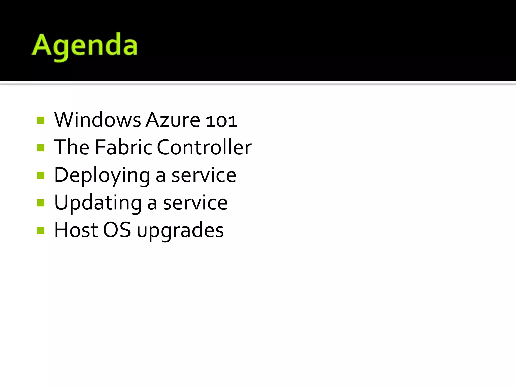  Windows Azure 101
 The Fabric Controller
 Deploying a service
 Updating a service
 Host OS upgrades
 