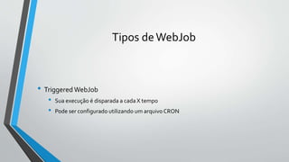 Tipos deWebJob
• Triggered WebJob
• Sua execução é disparada a cada X tempo
• Pode ser configurado utilizando um arquivo CRON
 