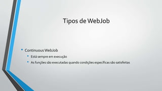 Tipos deWebJob
• ContinuousWebJob
• Está sempre em execução
• As funções são executadas quando condições específicas são satisfeitas
 