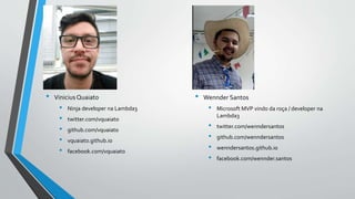 • ViniciusQuaiato
• Ninja developer na Lambda3
• twitter.com/vquaiato
• github.com/vquaiato
• vquaiato.github.io
• facebook.com/vquaiato
• Wennder Santos
• Microsoft MVP vindo da roça / developer na
Lambda3
• twitter.com/wenndersantos
• github.com/wenndersantos
• wenndersantos.github.io
• facebook.com/wennder.santos
 