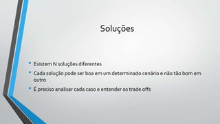 Soluções
• Existem N soluções diferentes
• Cada solução pode ser boa em um determinado cenário e não tão bom em
outro
• É preciso analisar cada caso e entender os trade offs
 