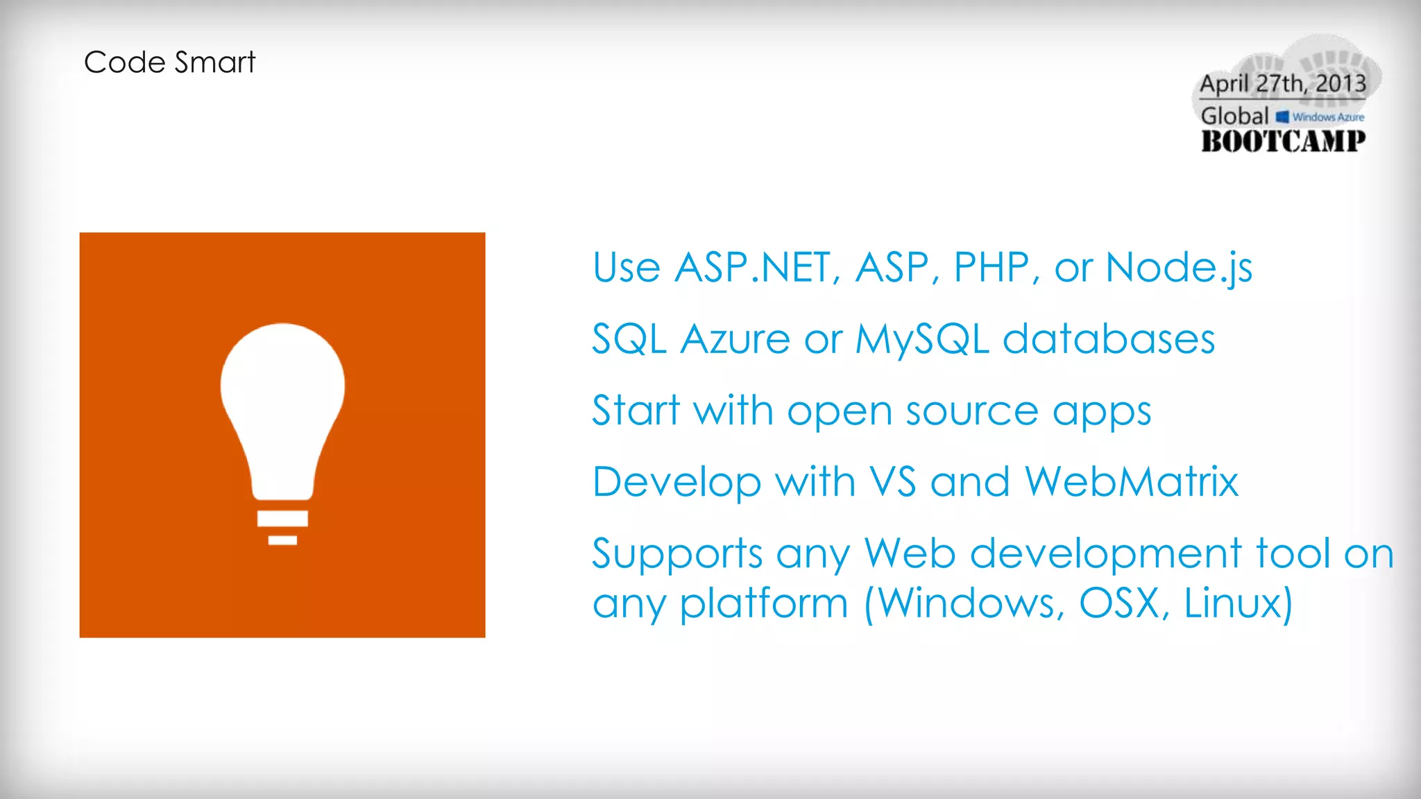 Code Smart
Use ASP.NET, ASP, PHP, or Node.js
SQL Azure or MySQL databases
Start with open source apps
Develop with VS and WebMatrix
Supports any Web development tool on
any platform (Windows, OSX, Linux)
 