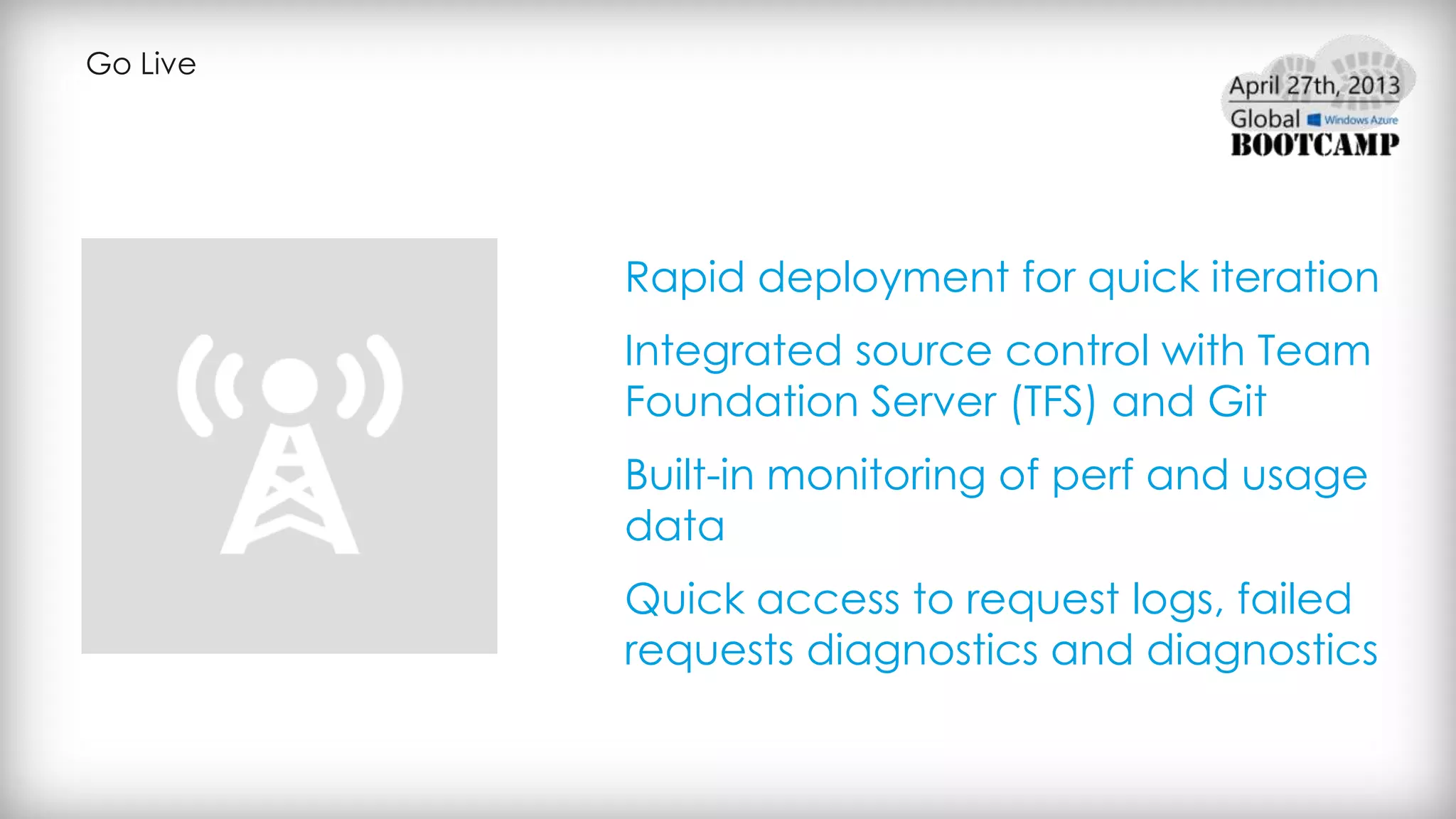 Go Live
Rapid deployment for quick iteration
Integrated source control with Team
Foundation Server (TFS) and Git
Built-in monitoring of perf and usage
data
Quick access to request logs, failed
requests diagnostics and diagnostics
 