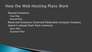  Shared Instances
◦ Free Plan
◦ Shared Plan
 Reserved Instances (reserved Dedicated compute instance,
doesn’t unload them from memory)
◦ Basic Plan
◦ Standard Plan
 