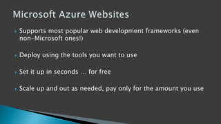  Supports most popular web development frameworks (even
non-Microsoft ones!)
 Deploy using the tools you want to use
 Set it up in seconds … for free
 Scale up and out as needed, pay only for the amount you use
 