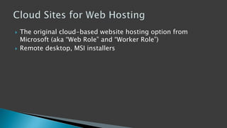  The original cloud-based website hosting option from
Microsoft (aka “Web Role” and “Worker Role”)
 Remote desktop, MSI installers
 