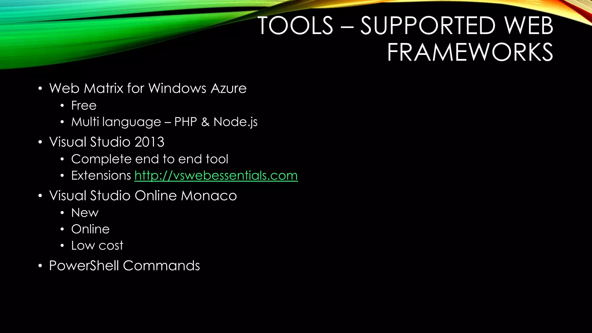 TOOLS – SUPPORTED WEB
FRAMEWORKS
• Web Matrix for Windows Azure
• Free
• Multi language – PHP & Node.js
• Visual Studio 2013
• Complete end to end tool
• Extensions http://vswebessentials.com
• Visual Studio Online Monaco
• New
• Online
• Low cost
• PowerShell Commands
 