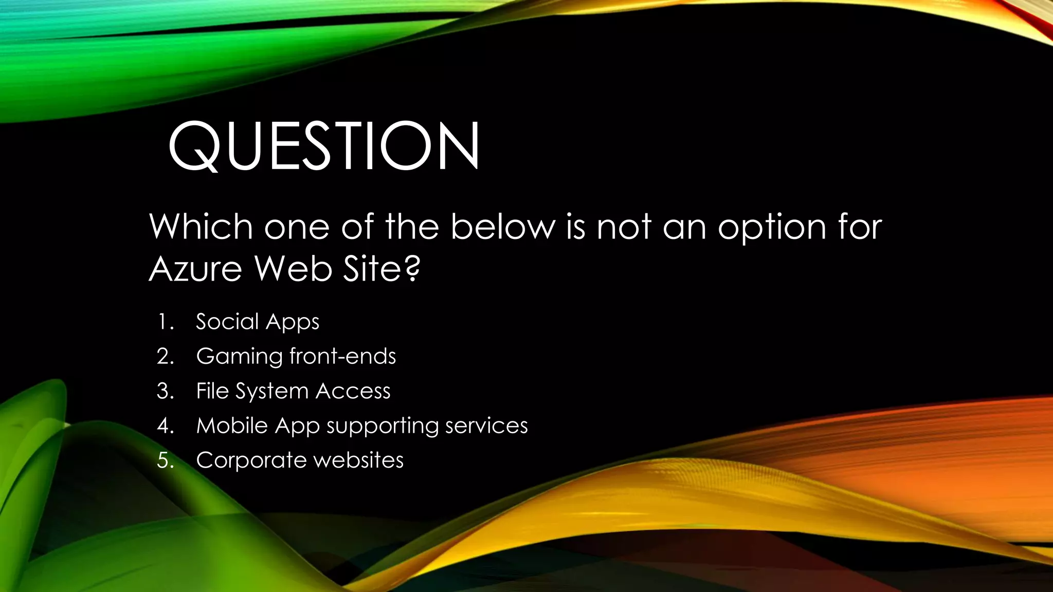 QUESTION
1. Social Apps
2. Gaming front-ends
3. File System Access
4. Mobile App supporting services
5. Corporate websites
Which one of the below is not an option for
Azure Web Site?
 
