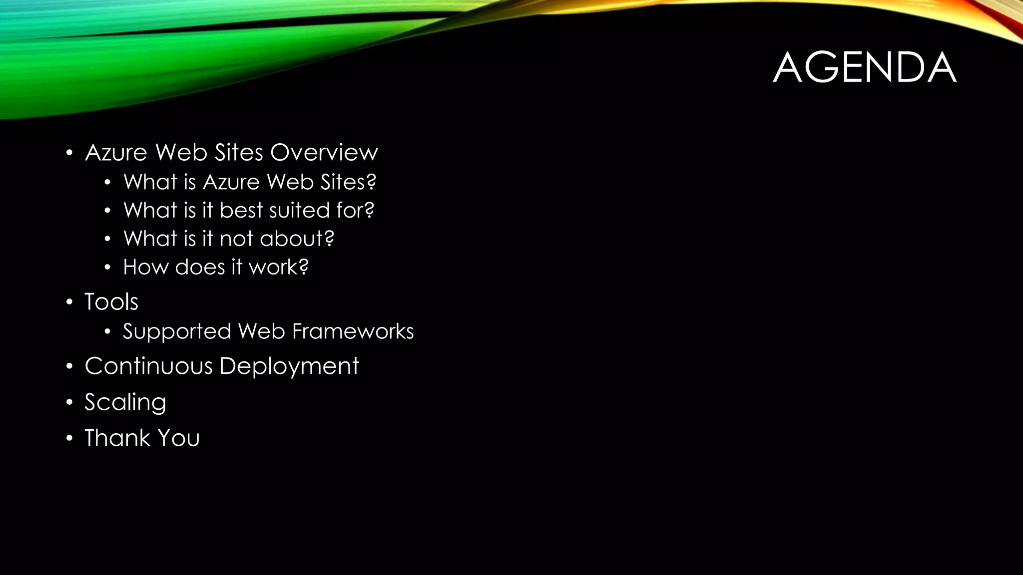 AGENDA
• Azure Web Sites Overview
• What is Azure Web Sites?
• What is it best suited for?
• What is it not about?
• How does it work?
• Tools
• Supported Web Frameworks
• Continuous Deployment
• Scaling
• Thank You
 
