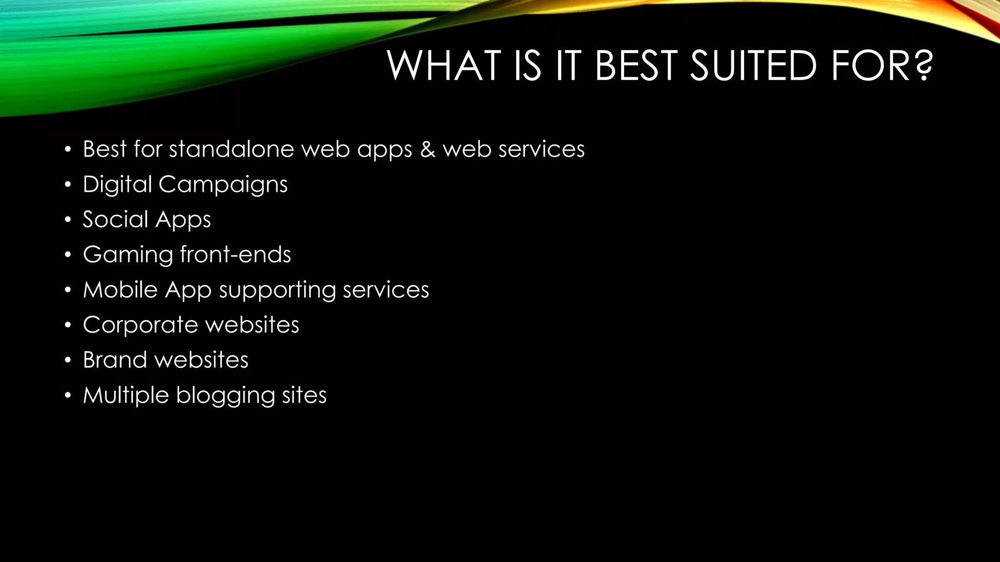 WHAT IS IT BEST SUITED FOR?
• Best for standalone web apps & web services
• Digital Campaigns
• Social Apps
• Gaming front-ends
• Mobile App supporting services
• Corporate websites
• Brand websites
• Multiple blogging sites
 