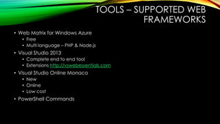 TOOLS – SUPPORTED WEB
FRAMEWORKS
• Web Matrix for Windows Azure
• Free
• Multi language – PHP & Node.js
• Visual Studio 2013
• Complete end to end tool
• Extensions http://vswebessentials.com
• Visual Studio Online Monaco
• New
• Online
• Low cost
• PowerShell Commands
 