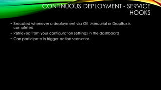 CONTINUOUS DEPLOYMENT - SERVICE
HOOKS
• Executed whenever a deployment via Git, Mercurial or DropBox is
completed
• Retrieved from your configuration settings in the dashboard
• Can participate in trigger-action scenarios
 