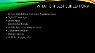WHAT IS IT BEST SUITED FOR?
• Best for standalone web apps & web services
• Digital Campaigns
• Social Apps
• Gaming front-ends
• Mobile App supporting services
• Corporate websites
• Brand websites
• Multiple blogging sites
 