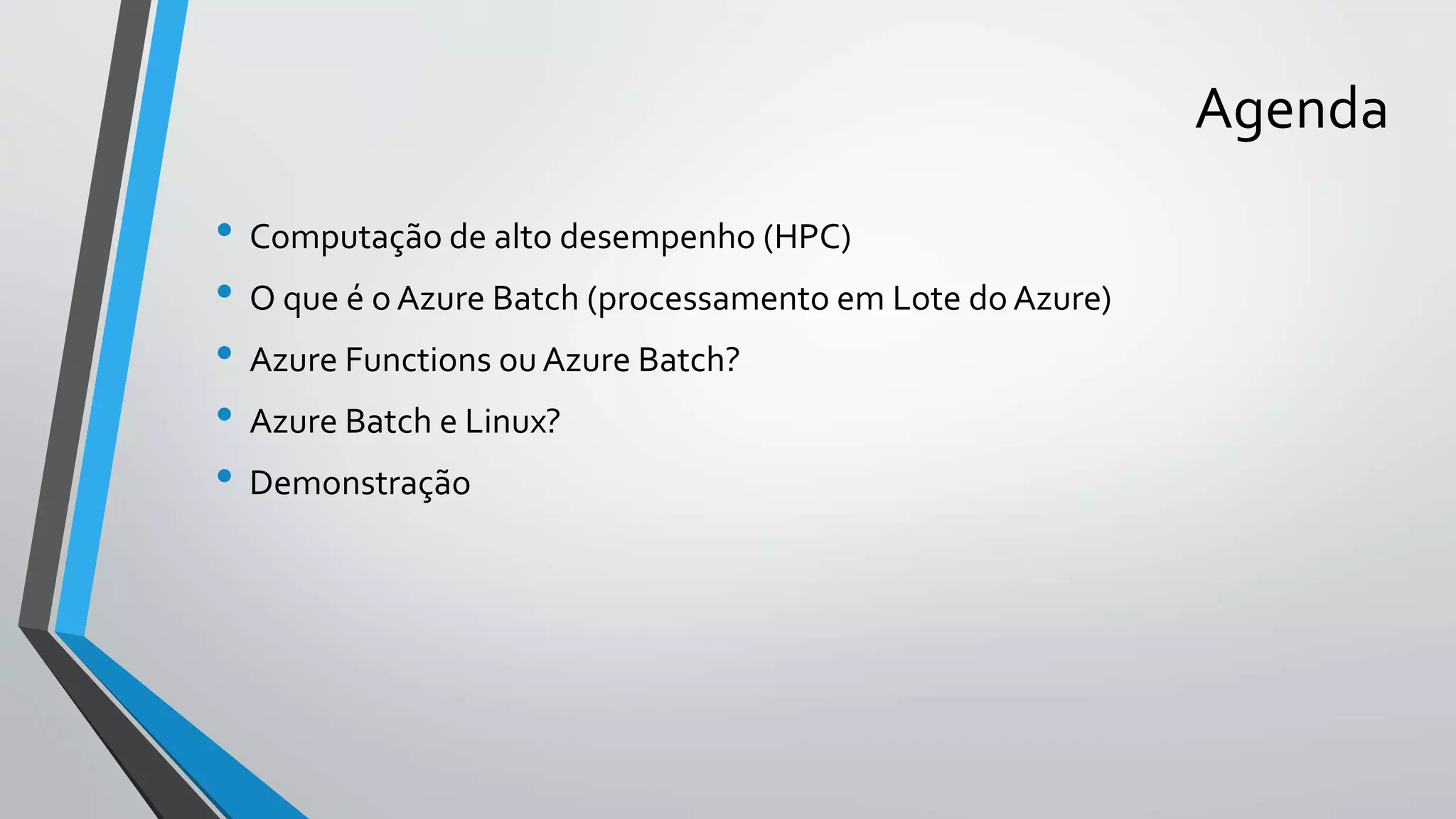 Agenda
• Computação de alto desempenho (HPC)
• O que é o Azure Batch (processamento em Lote do Azure)
• Azure Functions ouAzure Batch?
• Azure Batch e Linux?
• Demonstração
 