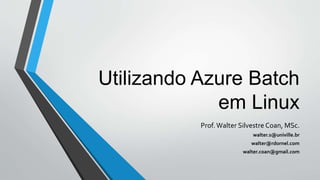 Utilizando Azure Batch
em Linux
Prof.Walter Silvestre Coan, MSc.
walter.s@univille.br
walter@rdornel.com
walter.coan@gmail.com
 