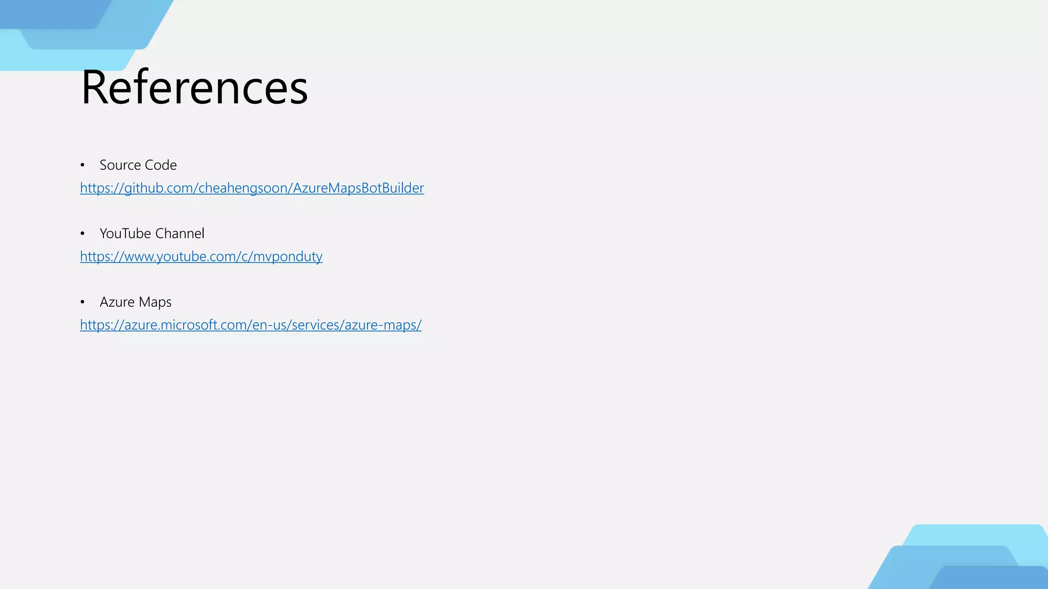 References
• Source Code
https://github.com/cheahengsoon/AzureMapsBotBuilder
• YouTube Channel
https://www.youtube.com/c/mvponduty
• Azure Maps
https://azure.microsoft.com/en-us/services/azure-maps/
 