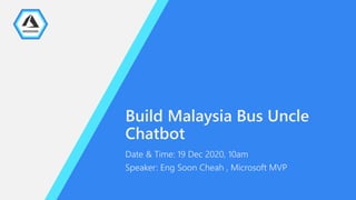 Build Malaysia Bus Uncle
Chatbot
Date & Time: 19 Dec 2020, 10am
Speaker: Eng Soon Cheah , Microsoft MVP
 