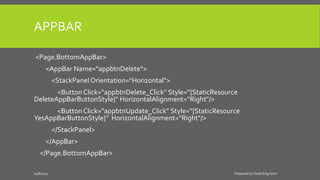 APPBAR
<Page.BottomAppBar>
<AppBar Name="appbtnDelete">
<StackPanel Orientation="Horizontal">
<ButtonClick="appbtnDelete_Click" Style="{StaticResource
DeleteAppBarButtonStyle}" HorizontalAlignment="Right"/>
<ButtonClick="appbtnUpdate_Click" Style="{StaticResource
YesAppBarButtonStyle}" HorizontalAlignment="Right"/>
</StackPanel>
</AppBar>
</Page.BottomAppBar>
14/8/2014 Prepared by Cheah Eng Soon
 