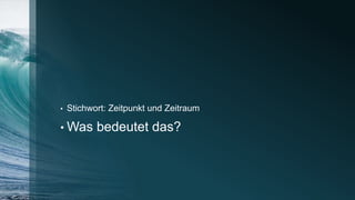 • Stichwort: Zeitpunkt und Zeitraum
• Was bedeutet das?
 