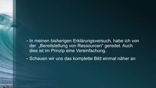 • In meinen bisherigen Erklärungsversuch, habe ich von
der „Bereitstellung von Ressourcen“ geredet. Auch
dies ist im Prinzip eine Vereinfachung.
• Schauen wir uns das komplette Bild einmal näher an
 