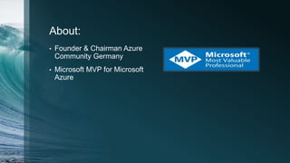 About:
• Founder & Chairman Azure
Community Germany
• Microsoft MVP for Microsoft
Azure
 