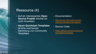 Ressource (4)
• Auf ein interessantes Open
Source Projekt möchte ich
noch hinweisen
• Azure Quickstart Templates
ist eine wachsende
Sammlung von Community
Templates
• Documentation:
• http://azure.microsoft.com/en-
us/documentation/templates/
• Source Code:
• https://github.com/Azure/azure-
quickstart-templates
 