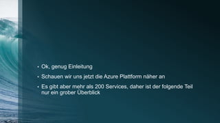 • Ok, genug Einleitung
• Schauen wir uns jetzt die Azure Plattform näher an
• Es gibt aber mehr als 200 Services, daher ist der folgende Teil
nur ein grober Überblick
 