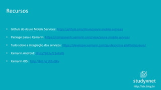 http://stx.blog.br
Recursos
• Github do Azure Mobile Services: https://github.com/Azure/azure-mobile-services
• Package para o Xamarin: https://components.xamarin.com/view/azure-mobile-services
• Tudo sobre a integração dos serviços: https://developer.xamarin.com/guides/cross-platform/azure/
• Xamarin.Android: http://bit.ly/21eKxf6
• Xamarin.iOS: http://bit.ly/1R5sQKv
 