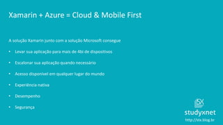 http://stx.blog.br
Xamarin + Azure = Cloud & Mobile First
A solução Xamarin junto com a solução Microsoft consegue
• Levar sua aplicação para mais de 4bi de dispositivos
• Escalonar sua aplicação quando necessário
• Acesso disponível em qualquer lugar do mundo
• Experiência nativa
• Desempenho
• Segurança
 
