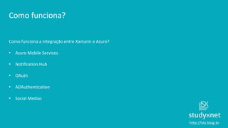 http://stx.blog.br
Como funciona?
Como funciona a integração entre Xamarin e Azure?
• Azure Mobile Services
• Notification Hub
• OAuth
• ADAuthentication
• Social Medias
 
