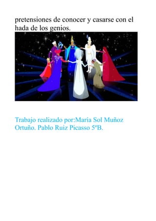 pretensiones de conocer y casarse con el
hada de los genios.
Trabajo realizado por:María Sol Muñoz
Ortuño. Pablo Ruiz Picasso 5ºB.
 
