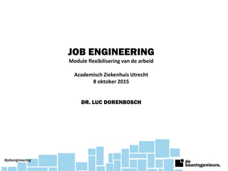 JOB ENGINEERING
Module flexibilisering van de arbeid
Academisch Ziekenhuis Utrecht
8 oktober 2015
DR. LUC DORENBOSCH
#jobengineering
 