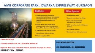 AMB CORPORATE PARK , DWARKA EXPRESSWAY, GURGAON
PRICE : 6500/Sq.ft.
Lease Guarantee : 10% for 3 years Post Possession.
Payment Plan : Assured Return on 50% payment : Possession Linked.
SIZE STARTS FROM – 425SQ.FT.
CALL NOW FOR MORE :
+91-9958959599 , +91-8800098030
 