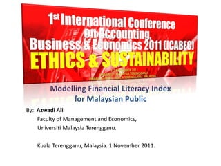 Modelling Financial Literacy Index
for Malaysian Public
By: Azwadi Ali
Faculty of Management and Economics,
Universiti Malaysia Terengganu.
Kuala Terengganu, Malaysia. 1 November 2011.
 
