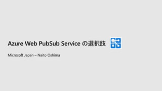 Azure Web PubSub Service の選択肢
Microsoft Japan – Naito Oshima
 