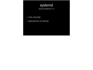 systemd
• units, not scripts
• dependencies, not ordering
versus traditional init
 