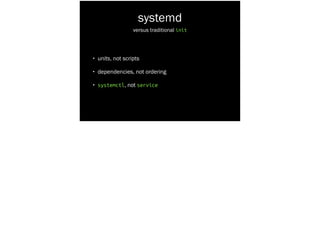 systemd
• units, not scripts
• dependencies, not ordering
• systemctl, not service
versus traditional init
 