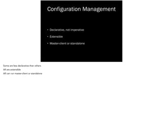 Configuration Management
• Declarative, not imperative
• Extensible
• Master-client or standalone
Some are less declarative than others
All are extensible
All can run master-client or standalone
 