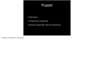Puppet
• Ruby-based
• Config format: Puppet DSL
• Modules: Puppet DSL, Ruby (for extensions)
Emphasis on declaration, not process
 