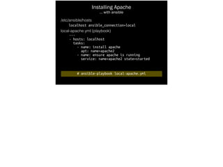 Installing Apache
… with ansible
/etc/ansible/hosts
localhost ansible_connection=local
local-apache.yml (playbook)
---
- hosts: localhost
tasks:
- name: install apache
apt: name=apache2
- name: ensure apache is running
service: name=apache2 state=started
# ansible-playbook local-apache.yml
 