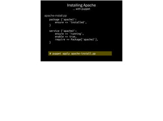 # puppet apply apache-install.pp
Installing Apache
… with puppet
apache-install.pp
package {'apache2':
ensure => 'installed',
}
!
service {'apache2':
ensure => 'running',
enable => true,
require => Package['apache2'],
}
 
