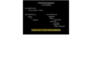 Installing Apache
… with saltstack
/etc/salt/minion
file_client: local
/srv/salt/top.sls
base:
'*':
- apache
# salt-call --local state.highstate
/srv/salt/top.sls
apache2:
pkg:
- installed
service:
- running
- require:
- pkg: apache2
 