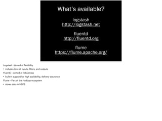 What’s available?
logstash 
fluentd 
flume 
http://logstash.net 
http://fluentd.org 
https://flume.apache.org/ 
Logstash - Aimed at flexibility
• includes tons of inputs, filters, and outputs
FluentD - Aimed at robustness
• built-in support for high availability, delivery assurance
Flume - Part of the Hadoop ecosystem
• stores data in HDFS
 