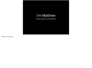 I’m Matthew
DevOps Engineer at RetailMeNot
We’re a Linux shop
 