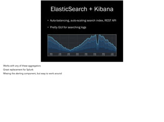 ElasticSearch + Kibana
• Auto-balancing, auto-scaling search index, REST API
• Pretty GUI for searching logs
Works with any of these aggregators
Great replacement for Splunk
Missing the alerting component, but easy to work around
 