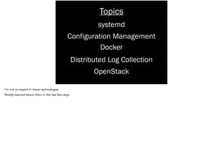 systemd
Docker
Configuration Management
Distributed Log Collection
OpenStack
Topics
I’m not an expert in these technologies
Mostly learned about them in the last few days
 