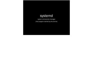 systemd
system and service manager
(first program started by the kernel)
 