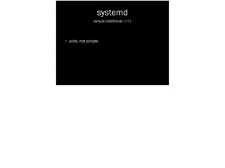 systemd
• units, not scripts
!
versus traditional init
 