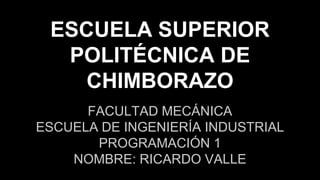 ESCUELA SUPERIOR
POLITÉCNICA DE
CHIMBORAZO
FACULTAD MECÁNICA
ESCUELA DE INGENIERÍA INDUSTRIAL
PROGRAMACIÓN 1
NOMBRE: RICARDO VALLE
 