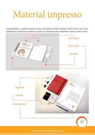 Manual de identidade visual
17
A integridade e a padronização da marca são fatores funda¬mentais. Desta forma, não é per-
mitido que se alterem ou sejam recriados os elementos que compõem a marca, como cores e
formas das letras. Não é permitido:
• Distorcer os elementos da marca:
Material impresso
Agenda
Envelope
Borracha
Broche
cartão
Documento
 